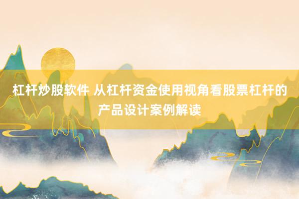 杠杆炒股软件 从杠杆资金使用视角看股票杠杆的产品设计案例解读