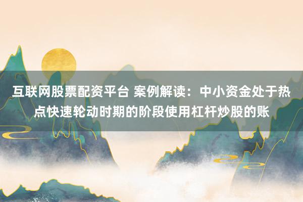 互联网股票配资平台 案例解读：中小资金处于热点快速轮动时期的阶段使用杠杆炒股的账