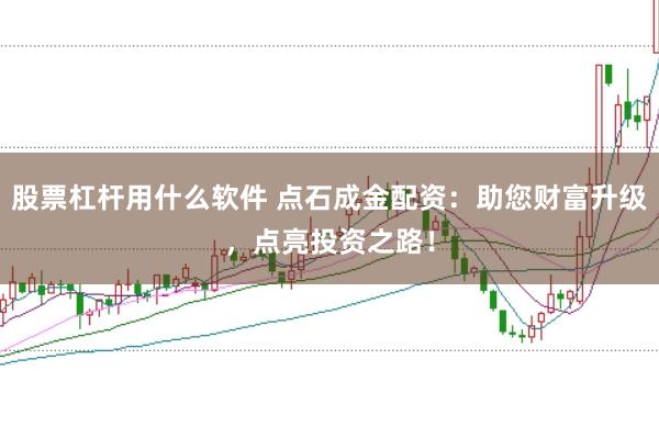 股票杠杆用什么软件 点石成金配资：助您财富升级，点亮投资之路！