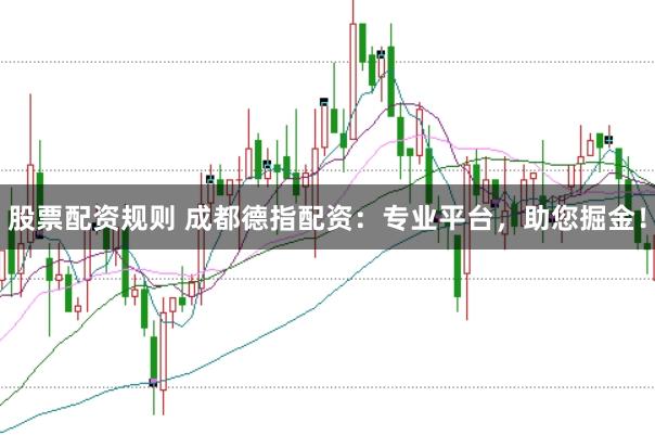 股票配资规则 成都德指配资：专业平台，助您掘金！