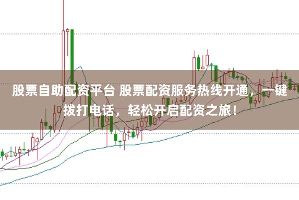 股票自助配资平台 股票配资服务热线开通，一键拨打电话，轻松开启配资之旅！