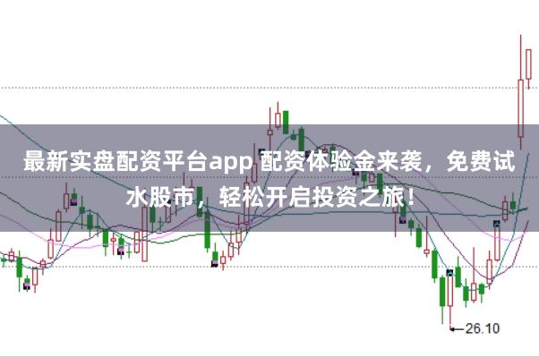 最新实盘配资平台app 配资体验金来袭，免费试水股市，轻松开启投资之旅！