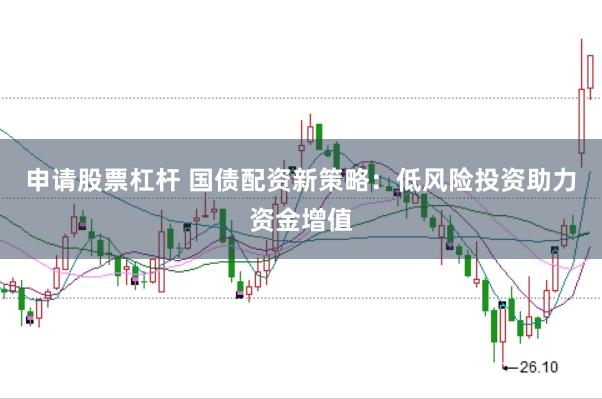 申请股票杠杆 国债配资新策略：低风险投资助力资金增值