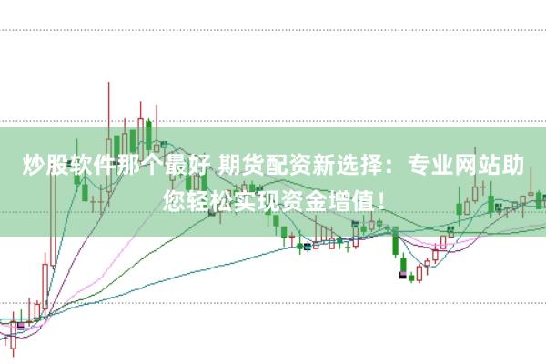 炒股软件那个最好 期货配资新选择：专业网站助您轻松实现资金增值！