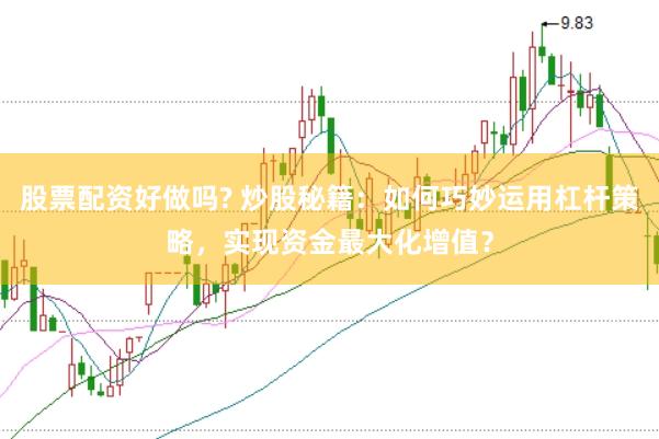 股票配资好做吗? 炒股秘籍：如何巧妙运用杠杆策略，实现资金最大化增值？