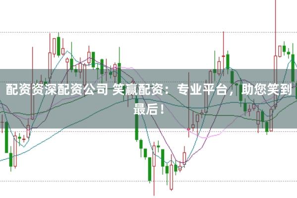 配资资深配资公司 笑赢配资：专业平台，助您笑到最后！