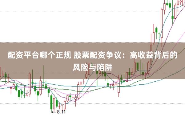 配资平台哪个正规 股票配资争议：高收益背后的风险与陷阱