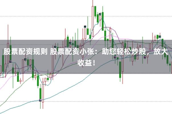 股票配资规则 股票配资小张：助您轻松炒股，放大收益！