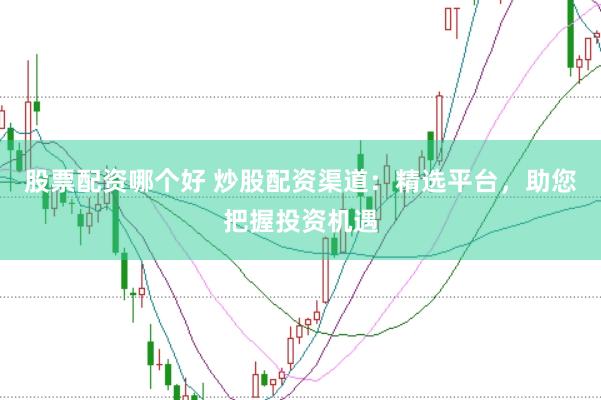 股票配资哪个好 炒股配资渠道：精选平台，助您把握投资机遇