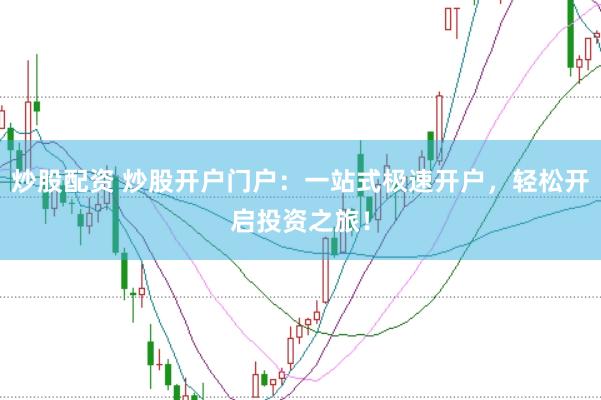 炒股配资 炒股开户门户：一站式极速开户，轻松开启投资之旅！