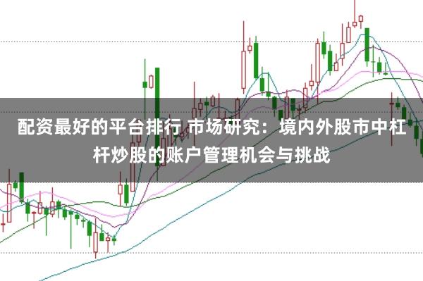 配资最好的平台排行 市场研究：境内外股市中杠杆炒股的账户管理机会与挑战