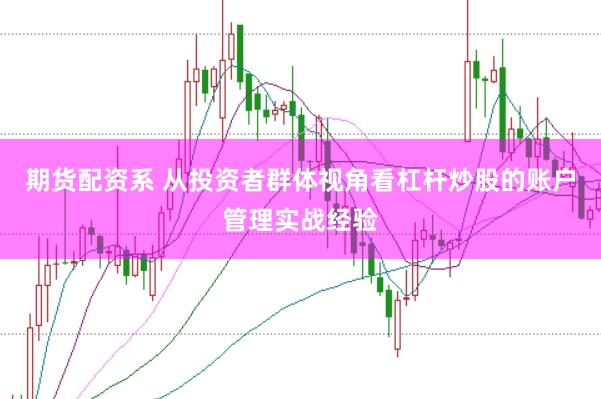 期货配资系 从投资者群体视角看杠杆炒股的账户管理实战经验