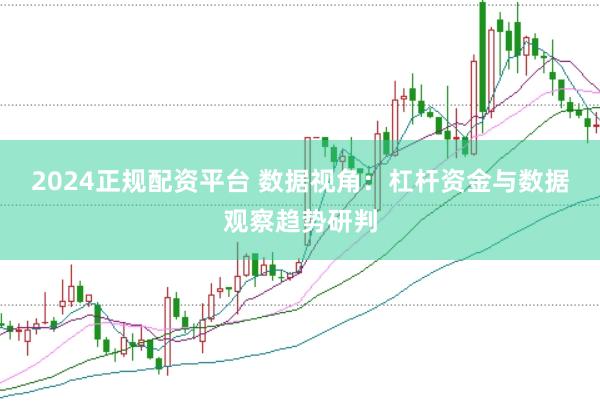 2024正规配资平台 数据视角：杠杆资金与数据观察趋势研判