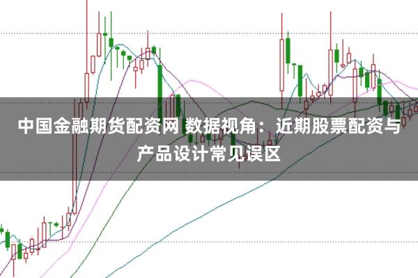 中国金融期货配资网 数据视角：近期股票配资与产品设计常见误区