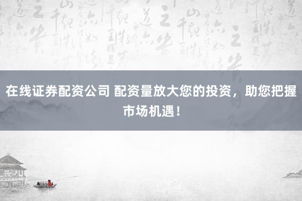 在线证券配资公司 配资量放大您的投资，助您把握市场机遇！
