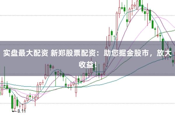 实盘最大配资 新郑股票配资：助您掘金股市，放大收益！