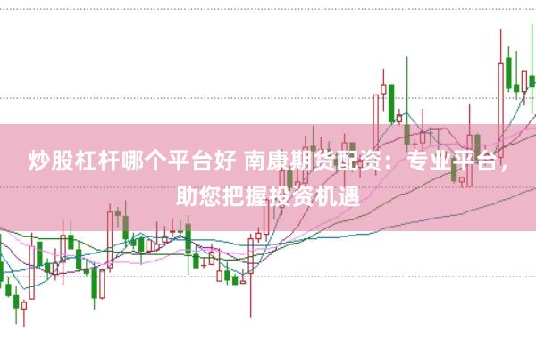炒股杠杆哪个平台好 南康期货配资：专业平台，助您把握投资机遇