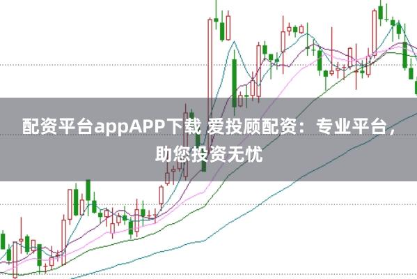 配资平台appAPP下载 爱投顾配资：专业平台，助您投资无忧