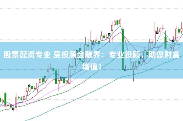 股票配资专业 爱投顾金融界：专业投顾，助您财富增值！
