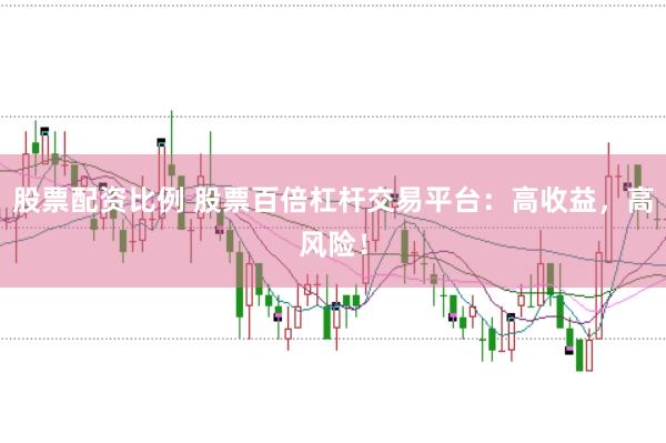 股票配资比例 股票百倍杠杆交易平台：高收益，高风险！