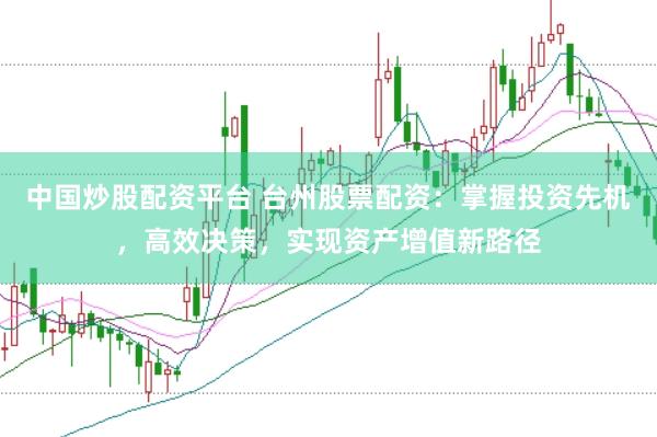 中国炒股配资平台 台州股票配资：掌握投资先机，高效决策，实现资产增值新路径
