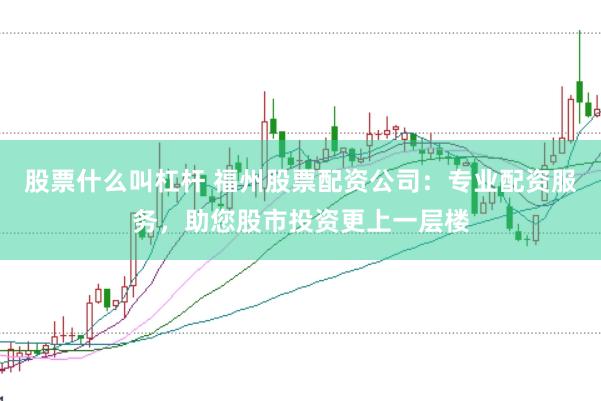 股票什么叫杠杆 福州股票配资公司：专业配资服务，助您股市投资更上一层楼
