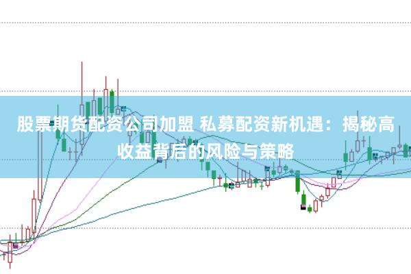 股票期货配资公司加盟 私募配资新机遇：揭秘高收益背后的风险与策略