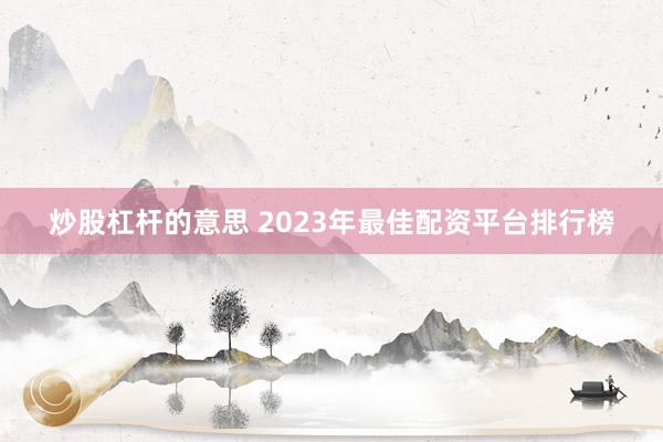 炒股杠杆的意思 2023年最佳配资平台排行榜