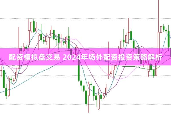 配资模拟盘交易 2024年场外配资投资策略解析