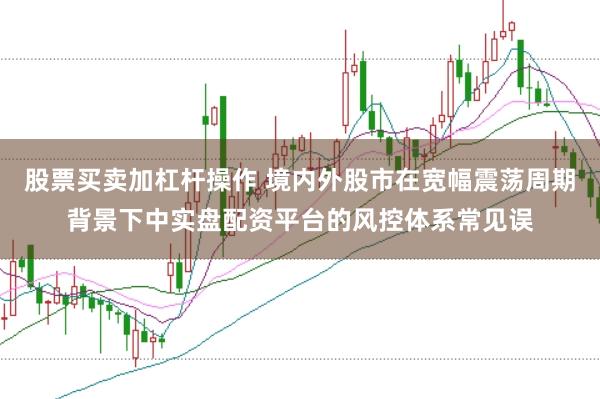 股票买卖加杠杆操作 境内外股市在宽幅震荡周期背景下中实盘配资平台的风控体系常见误