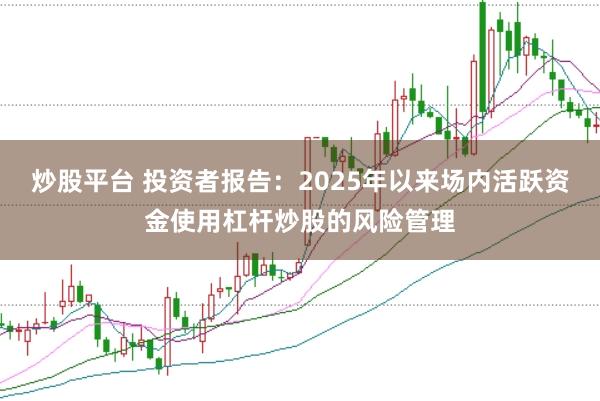 炒股平台 投资者报告：2025年以来场内活跃资金使用杠杆炒股的风险管理