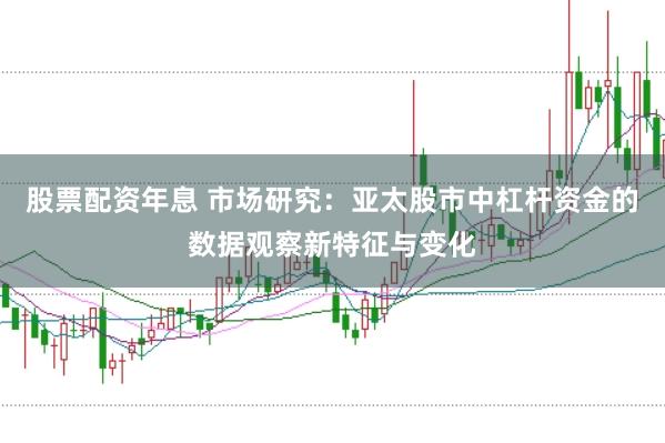 股票配资年息 市场研究：亚太股市中杠杆资金的数据观察新特征与变化