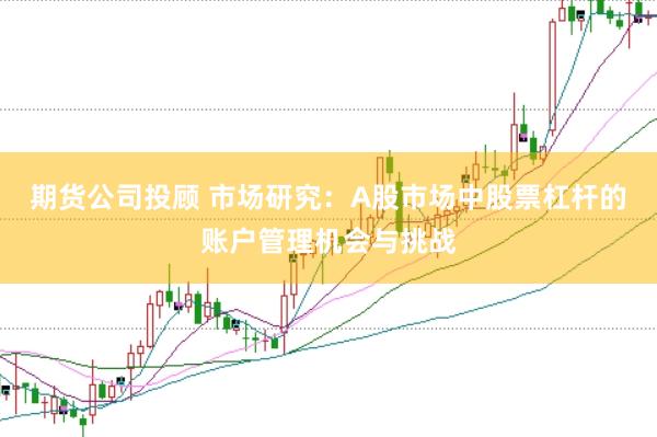 期货公司投顾 市场研究：A股市场中股票杠杆的账户管理机会与挑战