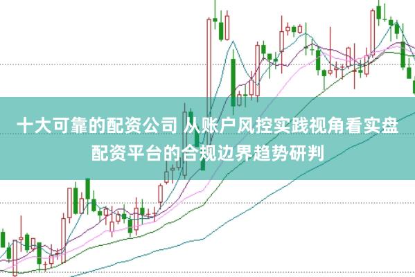 十大可靠的配资公司 从账户风控实践视角看实盘配资平台的合规边界趋势研判