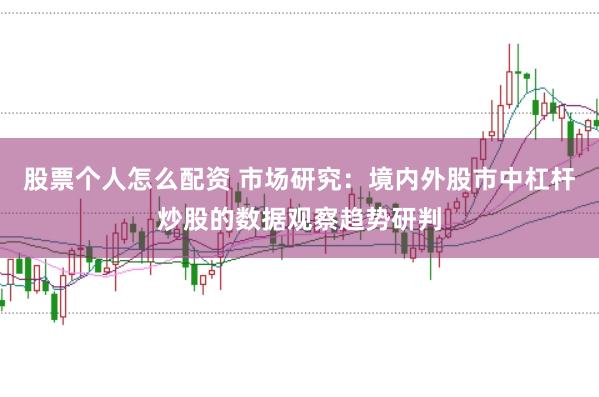 股票个人怎么配资 市场研究：境内外股市中杠杆炒股的数据观察趋势研判