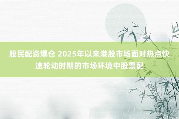 股民配资爆仓 2025年以来港股市场面对热点快速轮动时期的市场环境中股票配