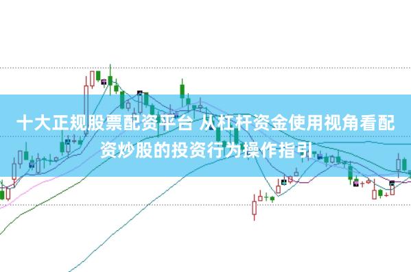 十大正规股票配资平台 从杠杆资金使用视角看配资炒股的投资行为操作指引