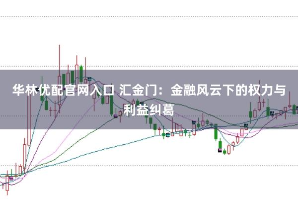 华林优配官网入口 汇金门：金融风云下的权力与利益纠葛