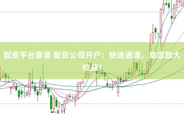 配资平台靠谱 配资公司开户：快速通道，助您放大收益！