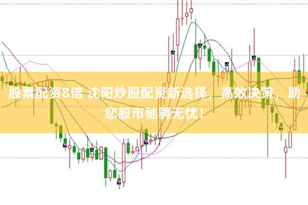 股票配资8倍 沈阳炒股配资新选择，高效决策，助您股市驰骋无忧！
