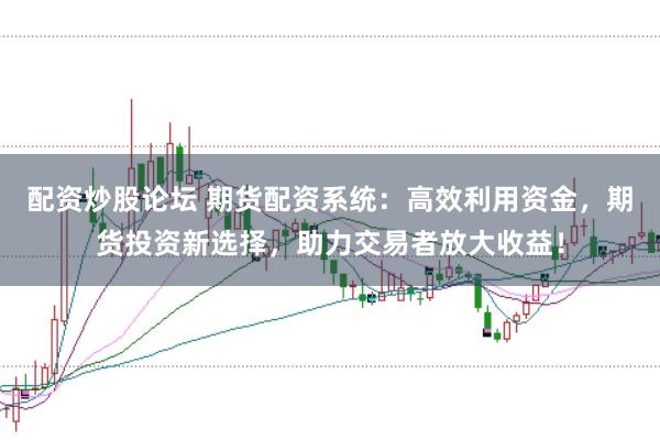 配资炒股论坛 期货配资系统：高效利用资金，期货投资新选择，助力交易者放大收益！