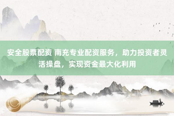 安全股票配资 南充专业配资服务，助力投资者灵活操盘，实现资金最大化利用