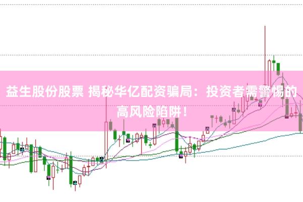 益生股份股票 揭秘华亿配资骗局：投资者需警惕的高风险陷阱！