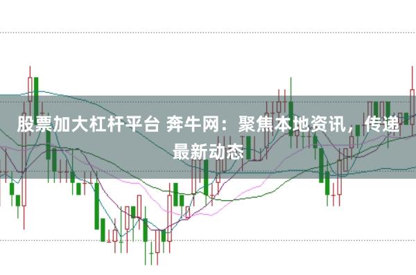 股票加大杠杆平台 奔牛网：聚焦本地资讯，传递最新动态