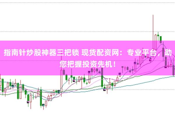 指南针炒股神器三把锁 现货配资网：专业平台，助您把握投资先机！
