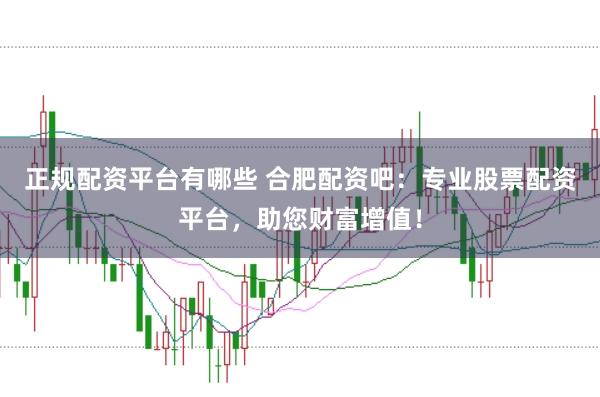 正规配资平台有哪些 合肥配资吧：专业股票配资平台，助您财富增值！