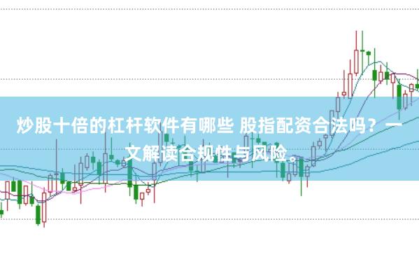 炒股十倍的杠杆软件有哪些 股指配资合法吗？一文解读合规性与风险。