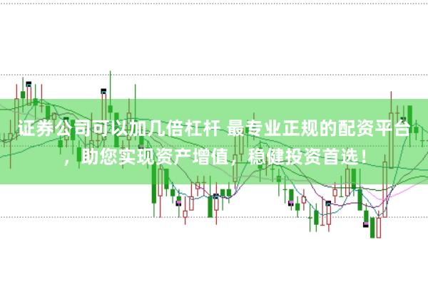证券公司可以加几倍杠杆 最专业正规的配资平台，助您实现资产增值，稳健投资首选！