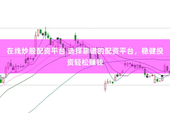 在线炒股配资平台 选择靠谱的配资平台，稳健投资轻松赚钱