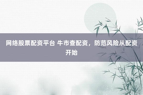 网络股票配资平台 牛市查配资，防范风险从配资开始